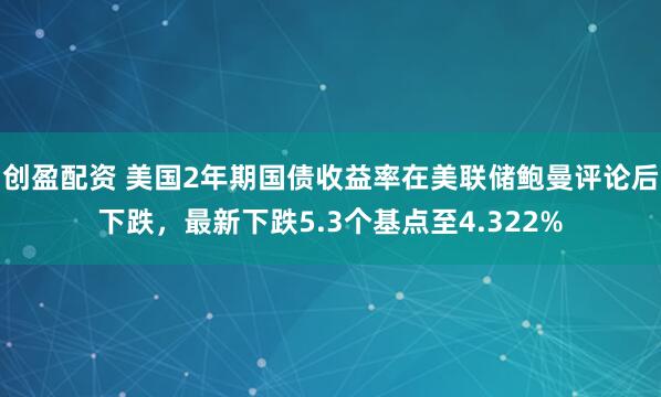 创盈配资 美国2年期国债收益率在美联储鲍曼评论后下跌，最新下跌5.3个基点至4.322%