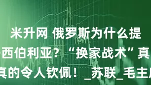 米升网 俄罗斯为什么提防中国人去西伯利亚？“换家战术”真的令人钦佩！_苏联_毛主席_赫鲁晓夫
