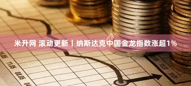 米升网 滚动更新丨纳斯达克中国金龙指数涨超1%