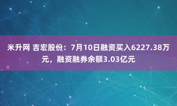 米升网 吉宏股份:7月10日融资买入6227.38万元,融资融券余额3.03亿元