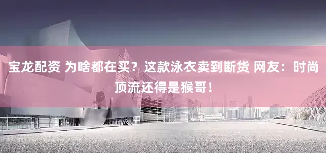 宝龙配资 为啥都在买?这款泳衣卖到断货 网友:时尚顶流还得是猴哥!
