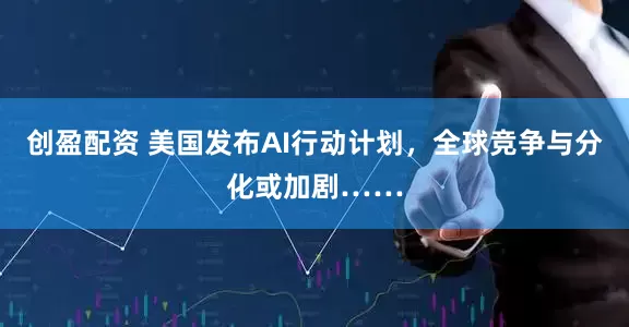创盈配资 美国发布AI行动计划,全球竞争与分化或加剧……