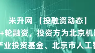米升网 【投融资动态】加速进化A+轮融资，投资方为北京机器人产业投资基金、北京市人工智能产业投资基金等
