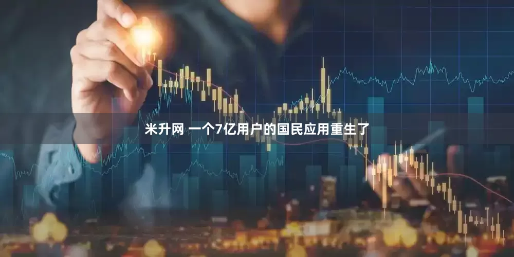 米升网 一个7亿用户的国民应用重生了