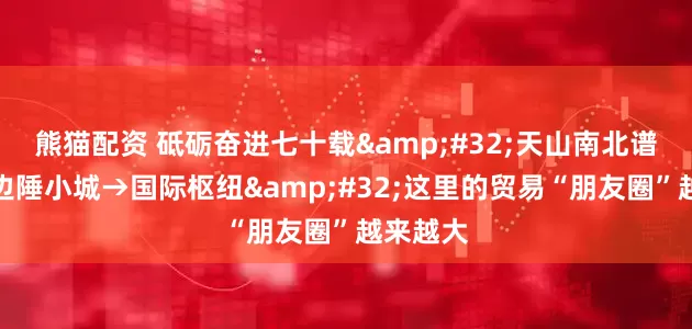 熊猫配资 砥砺奋进七十载&#32;天山南北谱华章丨边陲小城→国际枢纽&#32;这里的贸易“朋友圈”越来越大