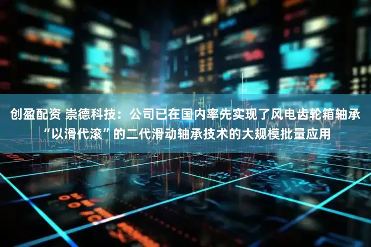 创盈配资 崇德科技：公司已在国内率先实现了风电齿轮箱轴承“以滑代滚”的二代滑动轴承技术的大规模批量应用