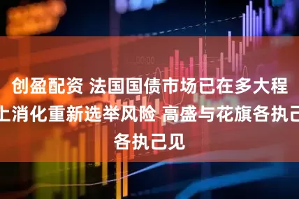 创盈配资 法国国债市场已在多大程度上消化重新选举风险 高盛与花旗各执己见