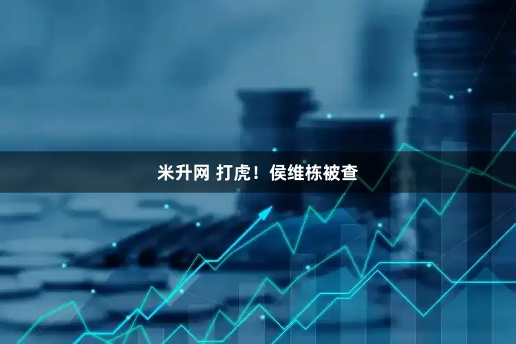 米升网 打虎!侯维栋被查