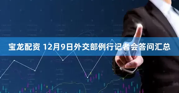 宝龙配资 12月9日外交部例行记者会答问汇总