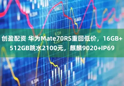 创盈配资 华为Mate70RS重回低价，16GB+512GB跳水2100元，麒麟9020+IP69
