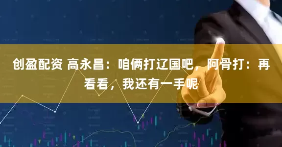 创盈配资 高永昌:咱俩打辽国吧,阿骨打:再看看,我还有一手呢