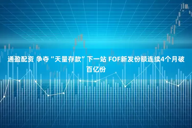 通盈配资 争夺“天量存款”下一站 FOF新发份额连续4个月破百亿份