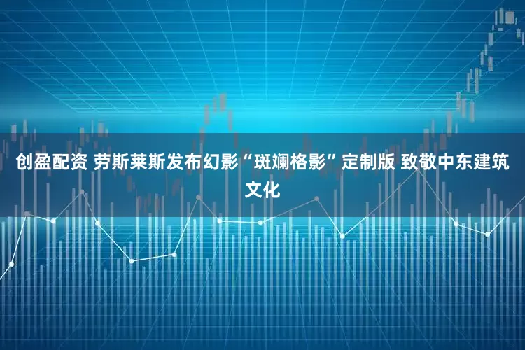 创盈配资 劳斯莱斯发布幻影“斑斓格影”定制版 致敬中东建筑文化