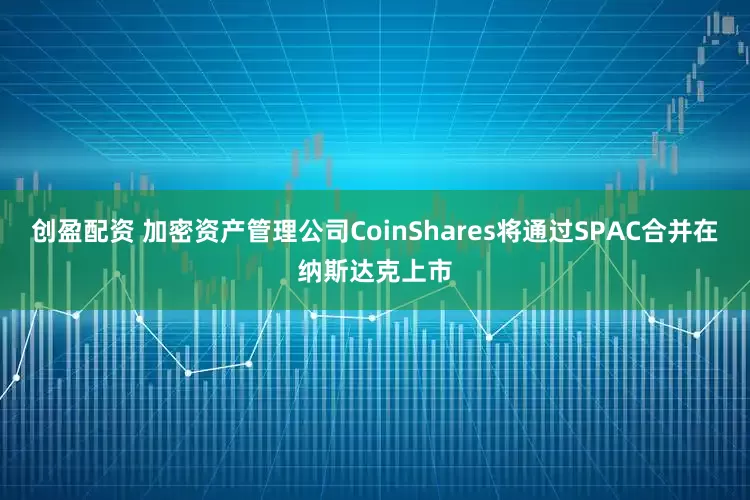 创盈配资 加密资产管理公司CoinShares将通过SPAC合并在纳斯达克上市