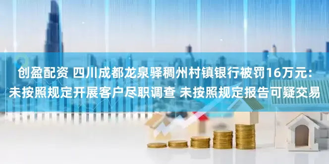 创盈配资 四川成都龙泉驿稠州村镇银行被罚16万元：未按照规定开展客户尽职调查 未按照规定报告可疑交易