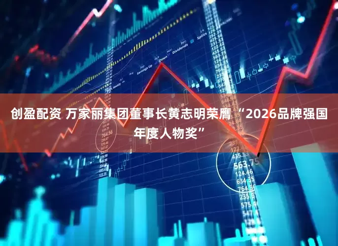 创盈配资 万家丽集团董事长黄志明荣膺 “2026品牌强国年度人物奖”