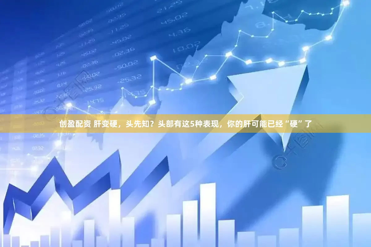 创盈配资 肝变硬，头先知？头部有这5种表现，你的肝可能已经“硬”了