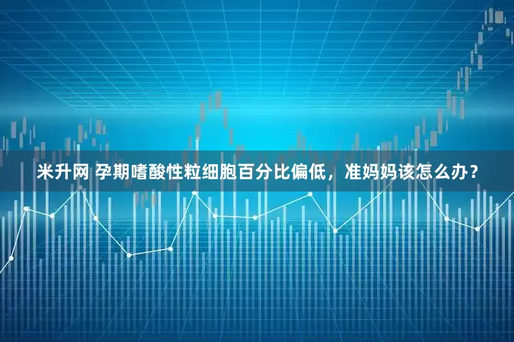 米升网 孕期嗜酸性粒细胞百分比偏低，准妈妈该怎么办？