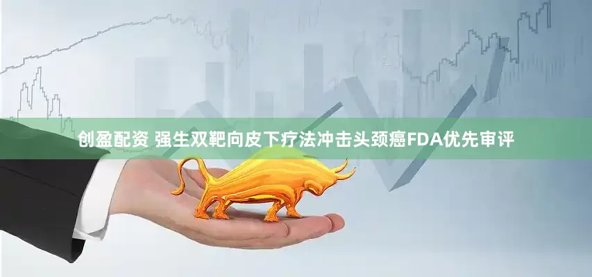 创盈配资 强生双靶向皮下疗法冲击头颈癌FDA优先审评