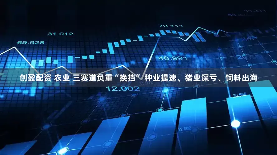 创盈配资 农业 三赛道负重“换挡” 种业提速、猪业深亏、饲料出海